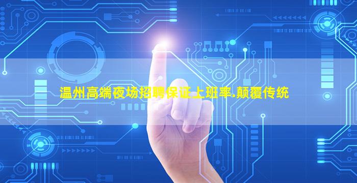 温州高端夜场招聘保证上班率.颠覆传统